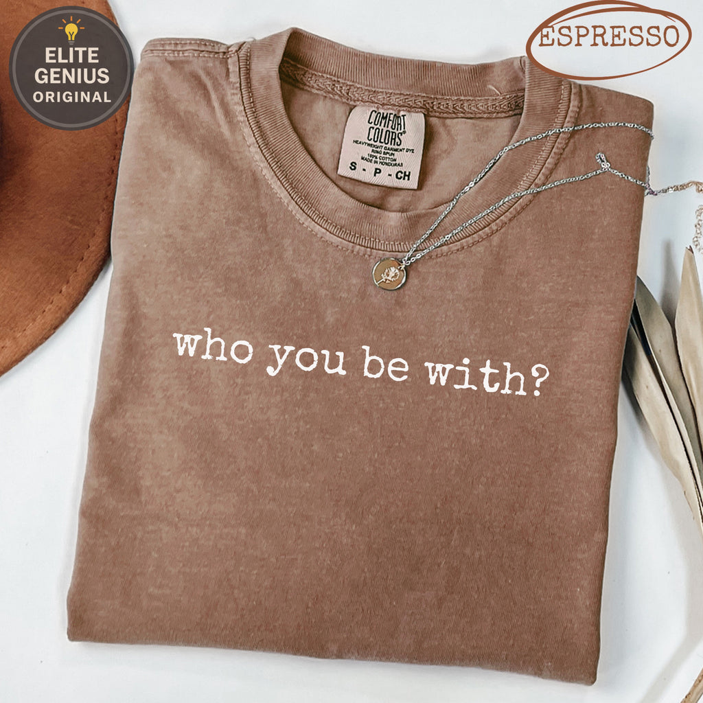 Brown Comfort Colors t-shirt with "who you be with?" text.